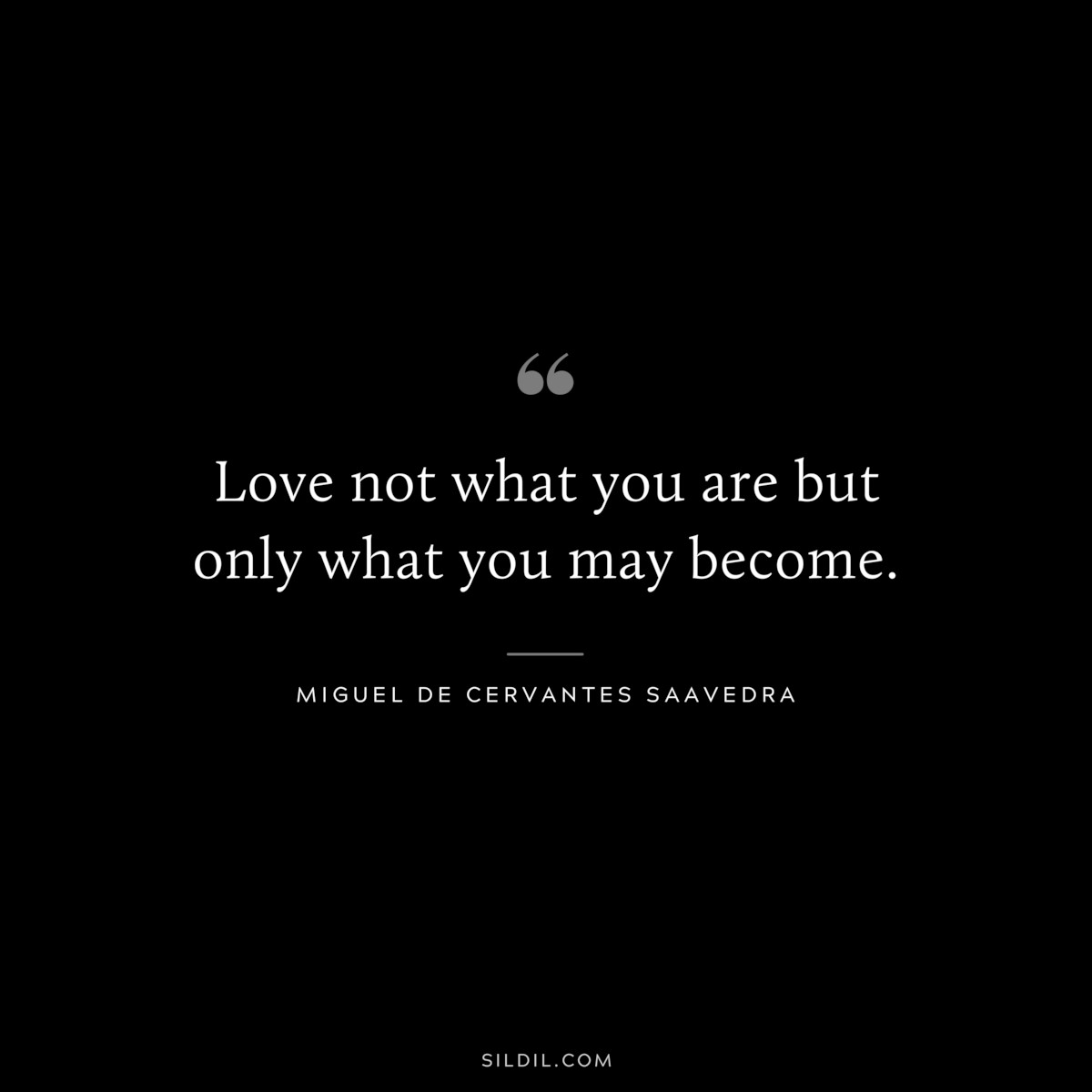 Love not what you are but only what you may become. ― Miguel de Cervantes Saavedra