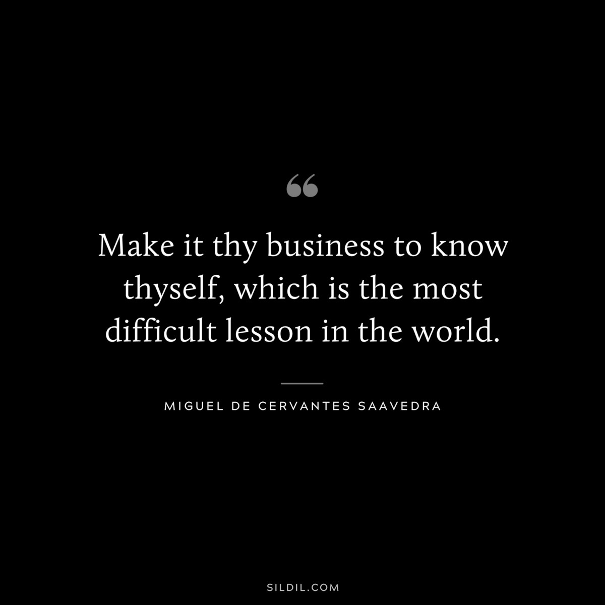 Make it thy business to know thyself, which is the most difficult lesson in the world. ― Miguel de Cervantes Saavedra