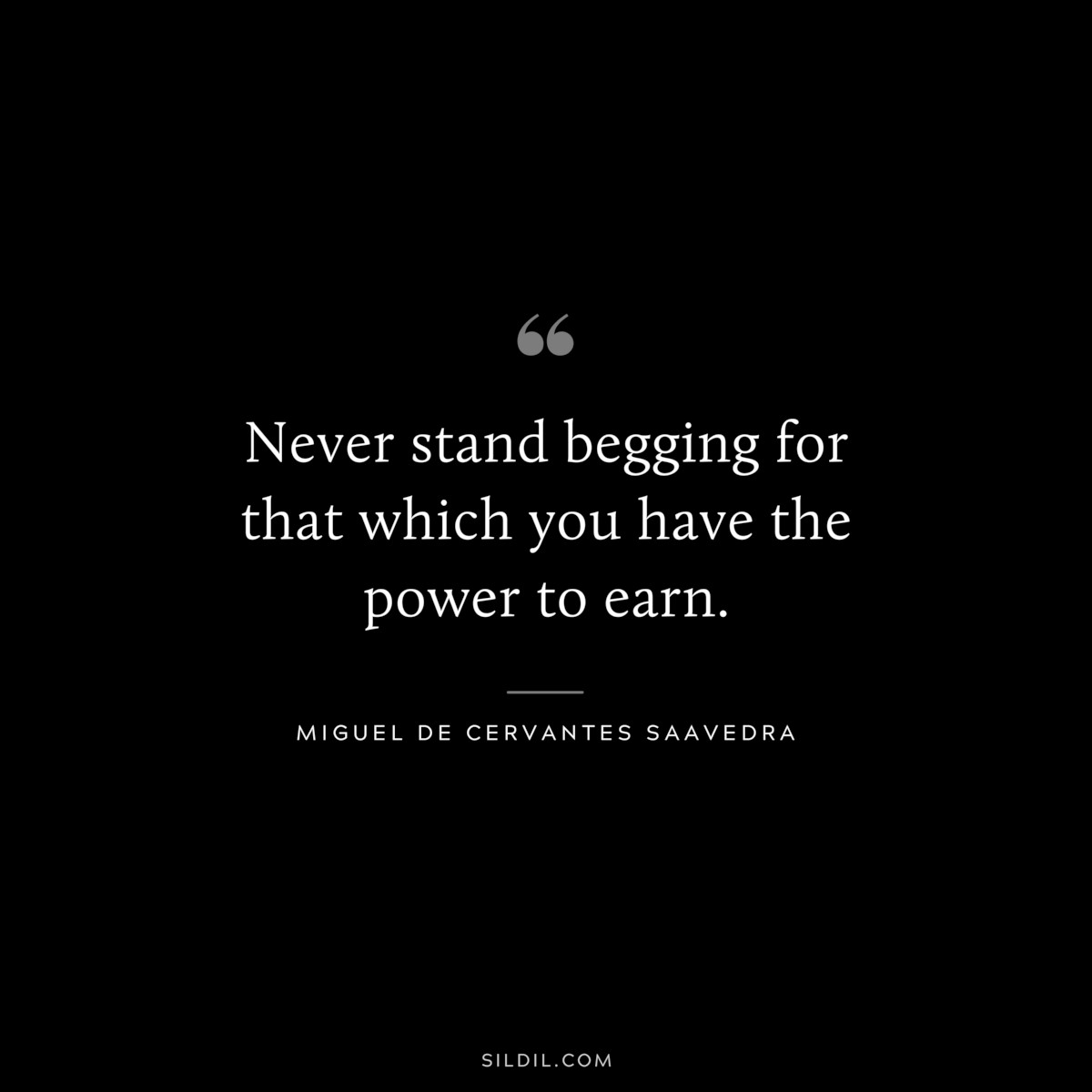 Never stand begging for that which you have the power to earn. ― Miguel de Cervantes Saavedra