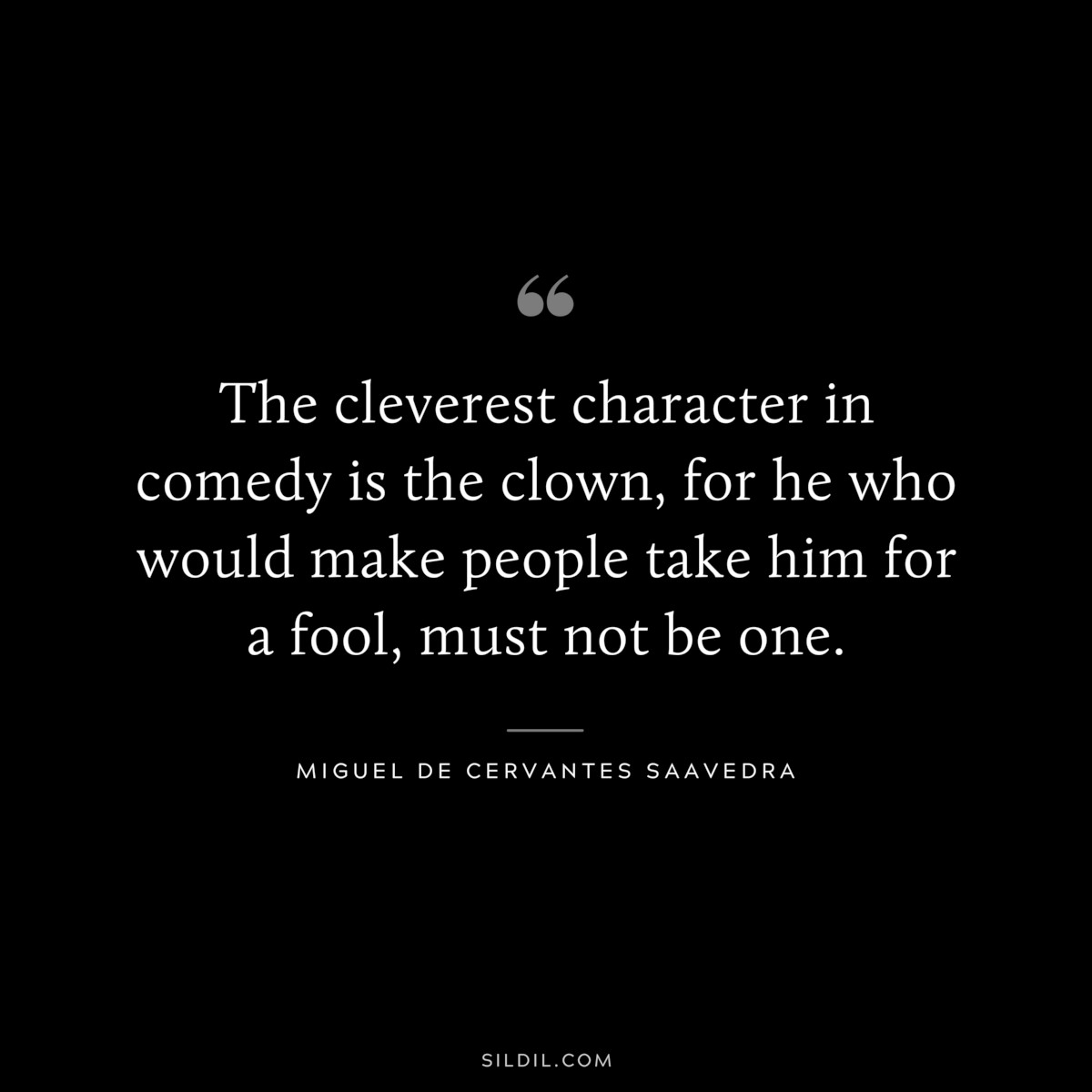The cleverest character in comedy is the clown, for he who would make people take him for a fool, must not be one. ― Miguel de Cervantes Saavedra