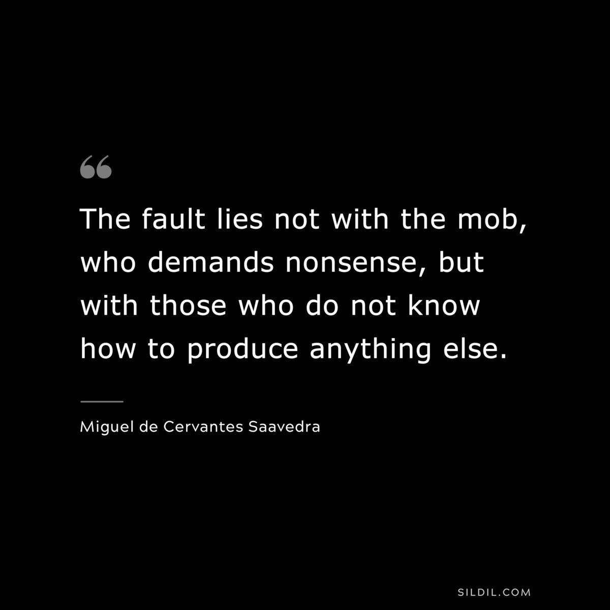 The fault lies not with the mob, who demands nonsense, but with those who do not know how to produce anything else. ― Miguel de Cervantes Saavedra