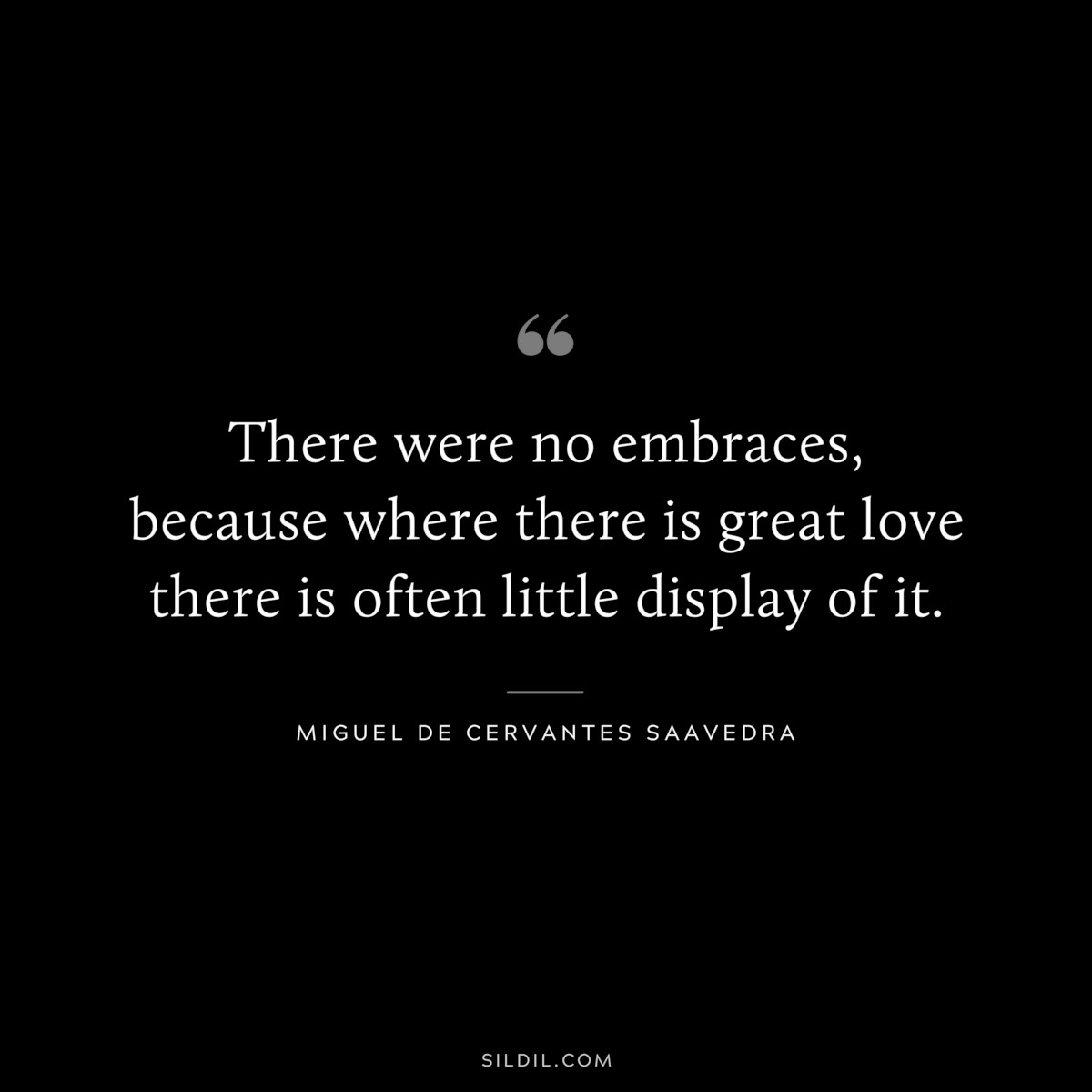 There were no embraces, because where there is great love there is often little display of it. ― Miguel de Cervantes Saavedra