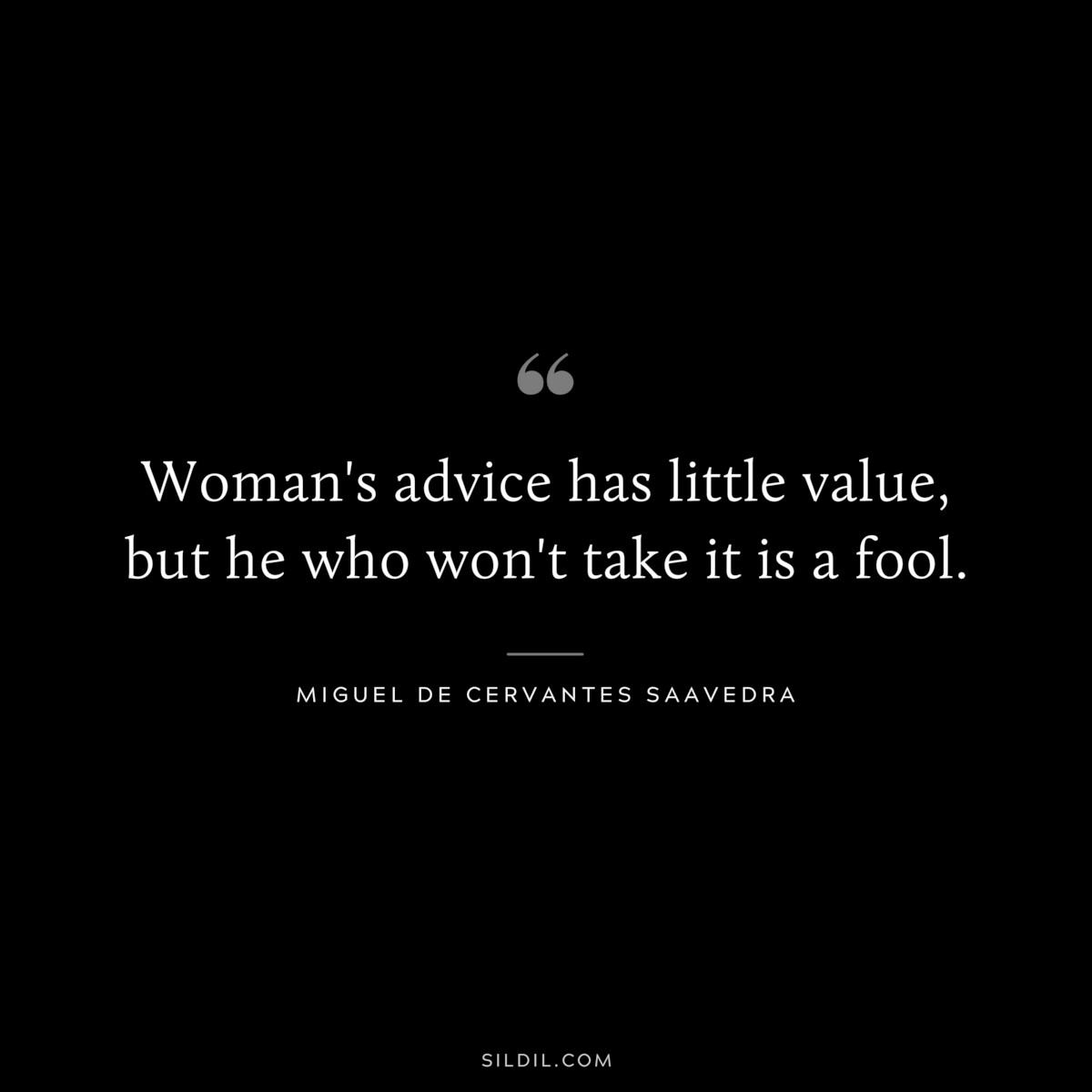 Woman's advice has little value, but he who won't take it is a fool. ― Miguel de Cervantes Saavedra