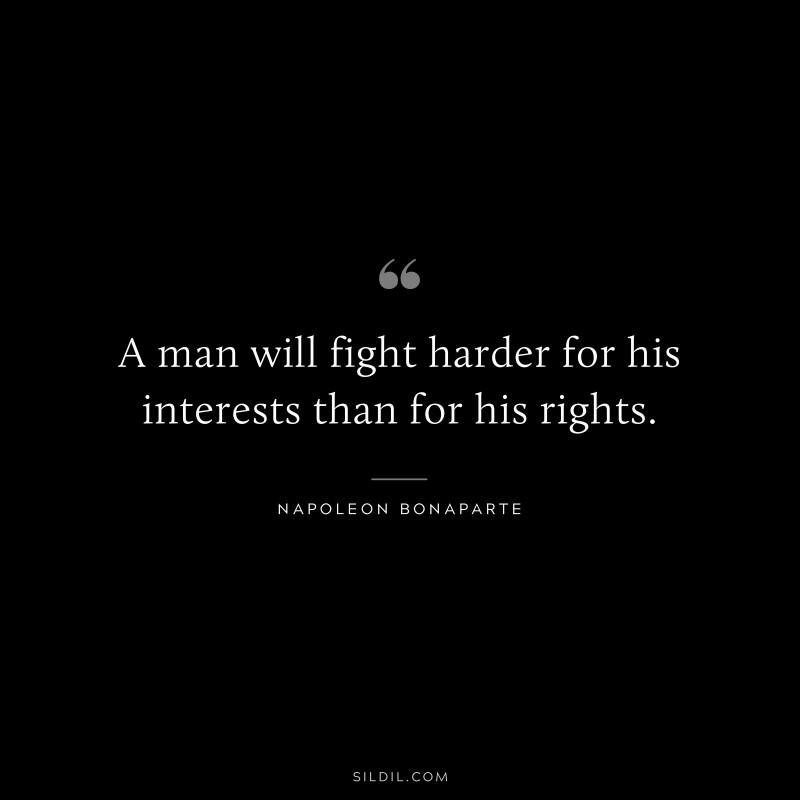 A man will fight harder for his interests than for his rights. ― Napoleon Bonaparte
