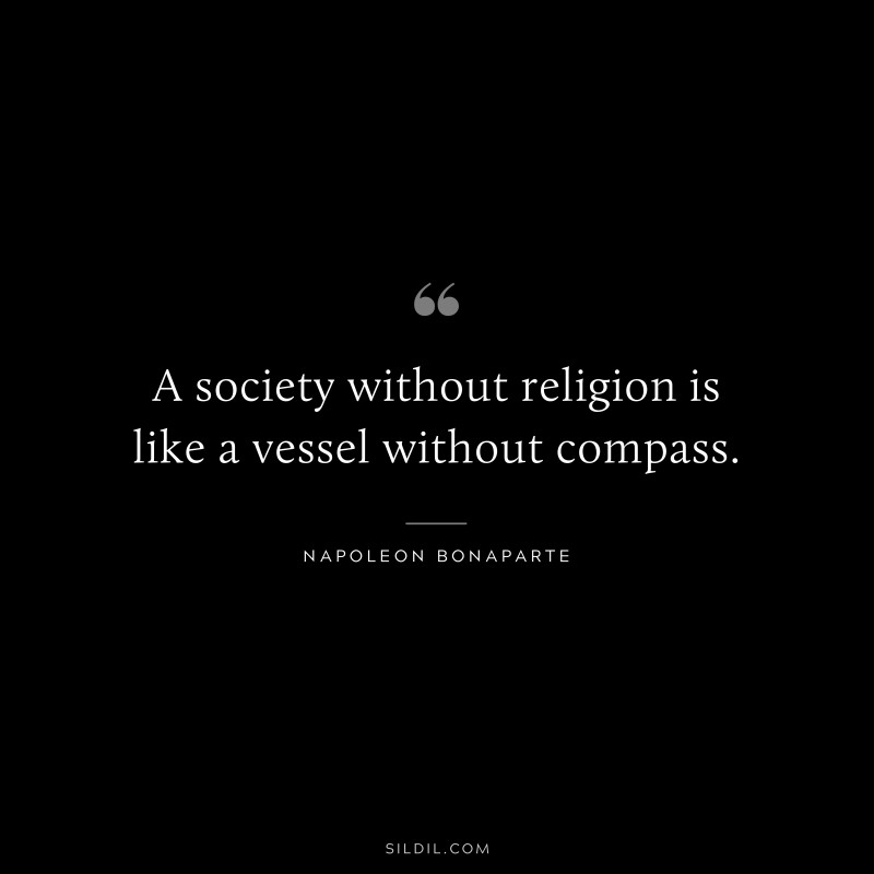 A society without religion is like a vessel without compass. ― Napoleon Bonaparte