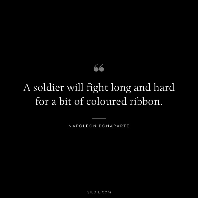 A soldier will fight long and hard for a bit of coloured ribbon. ― Napoleon Bonaparte