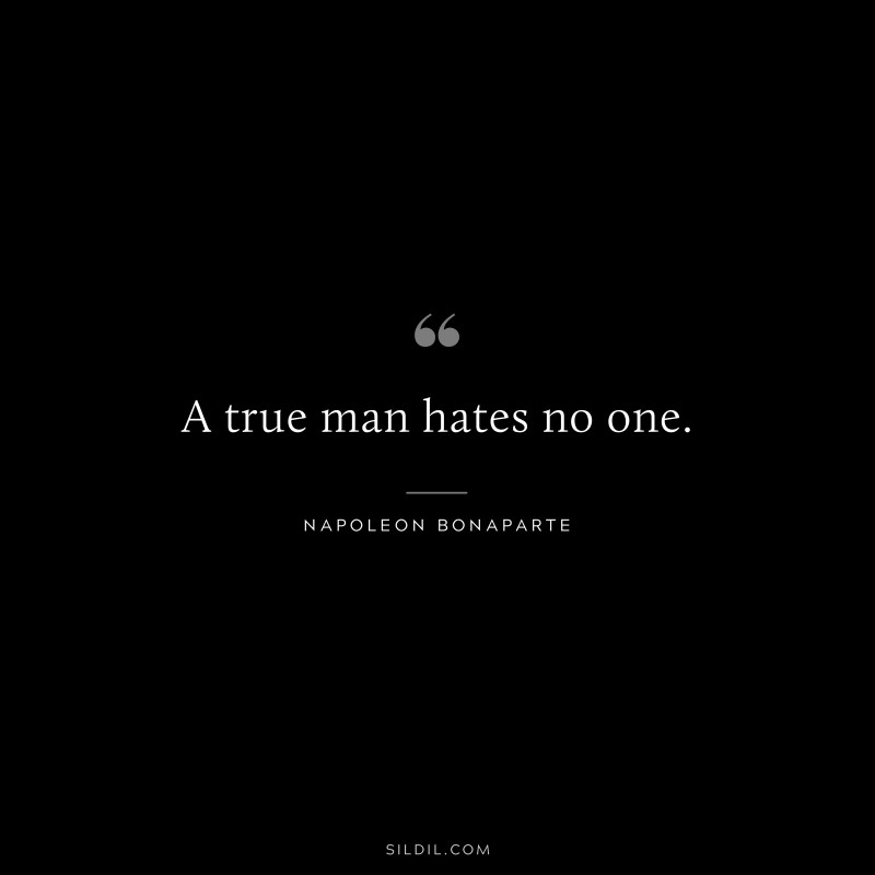 A true man hates no one. ― Napoleon Bonaparte