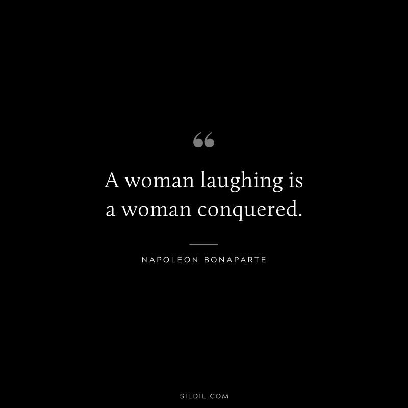 A woman laughing is a woman conquered. ― Napoleon Bonaparte