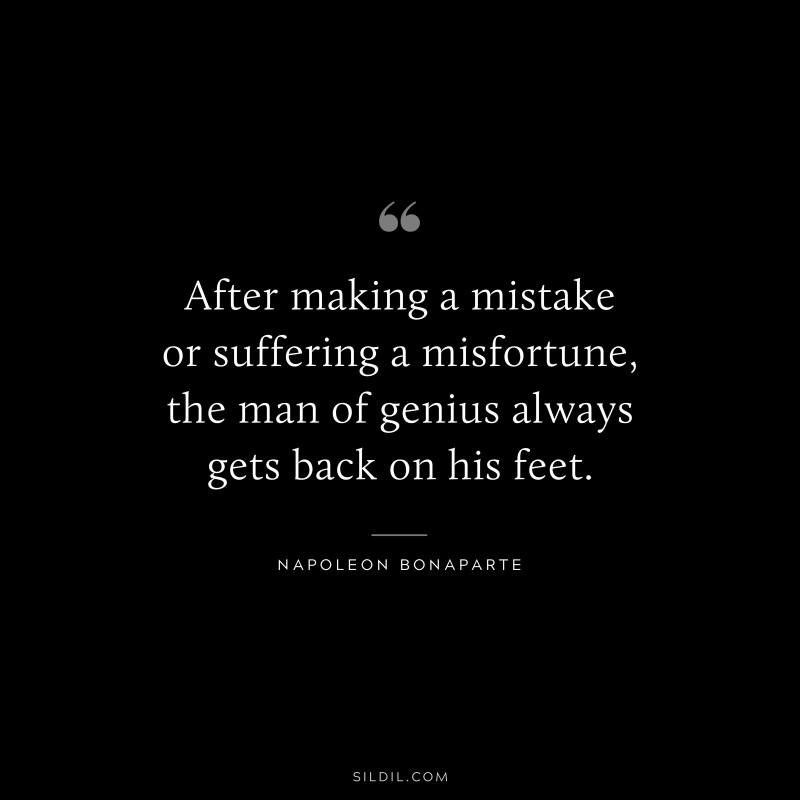 After making a mistake or suffering a misfortune, the man of genius always gets back on his feet. ― Napoleon Bonaparte