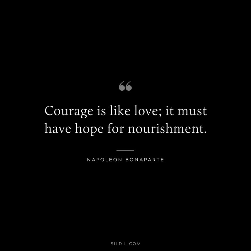 Courage is like love; it must have hope for nourishment. ― Napoleon Bonaparte