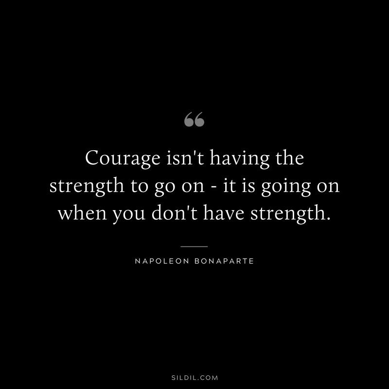Courage isn't having the strength to go on - it is going on when you don't have strength. ― Napoleon Bonaparte
