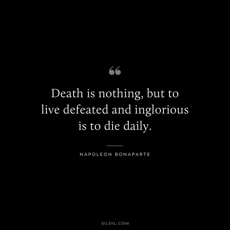 Death is nothing, but to live defeated and inglorious is to die daily. ― Napoleon Bonaparte