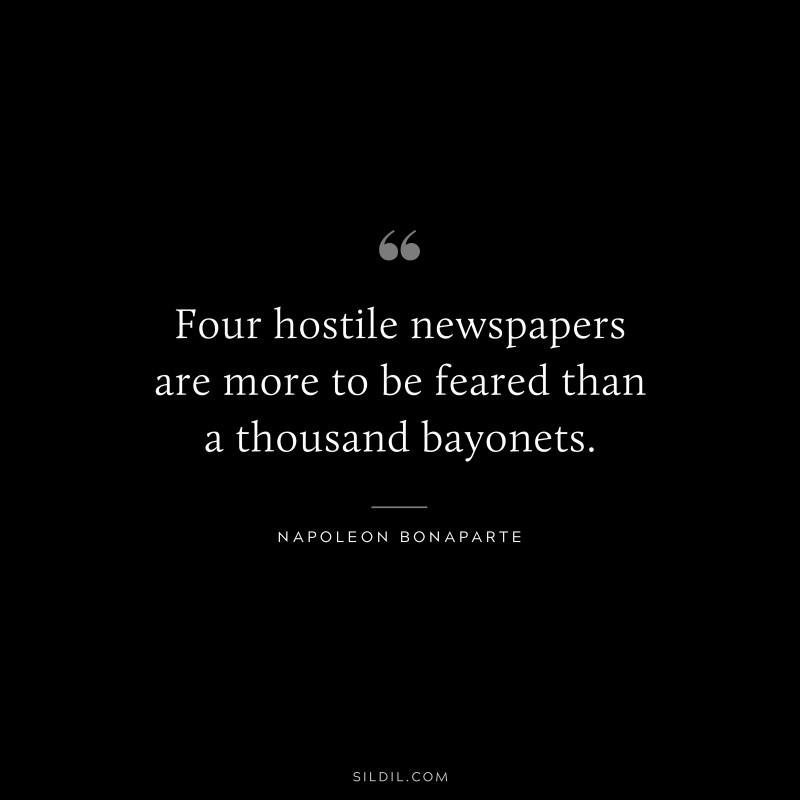 Four hostile newspapers are more to be feared than a thousand bayonets. ― Napoleon Bonaparte