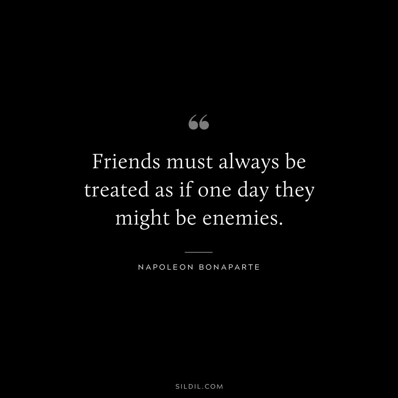 Friends must always be treated as if one day they might be enemies. ― Napoleon Bonaparte