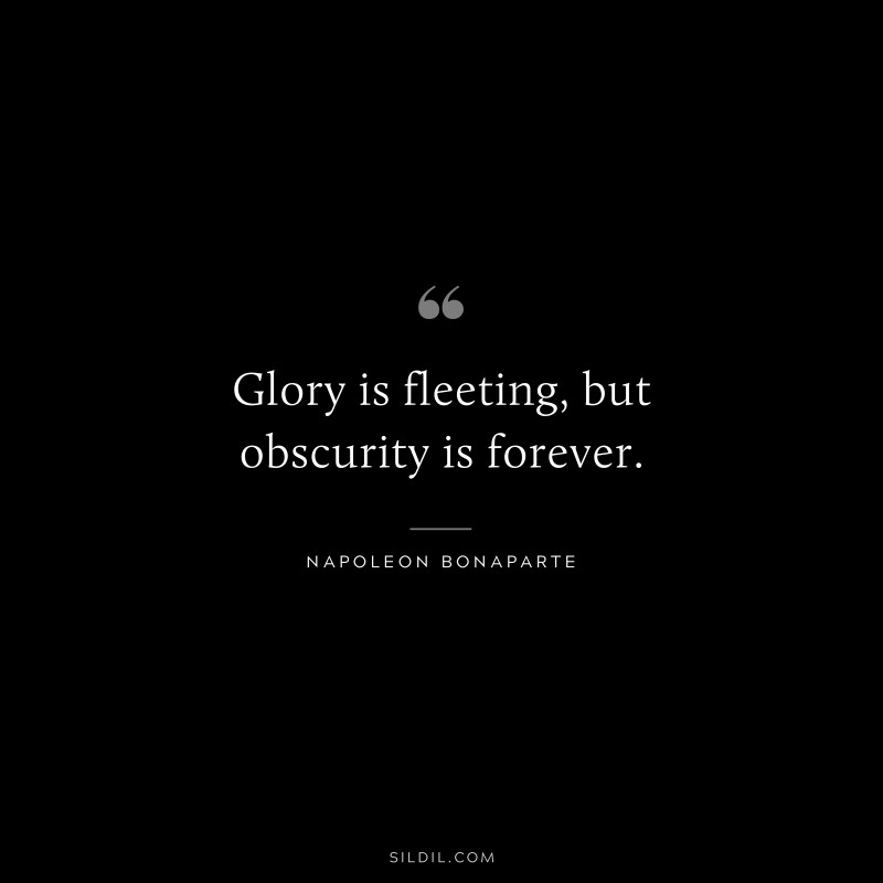 Glory is fleeting, but obscurity is forever. ― Napoleon Bonaparte