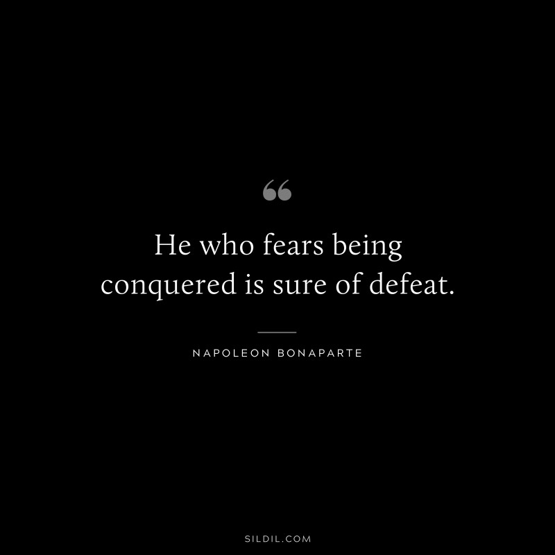 He who fears being conquered is sure of defeat. ― Napoleon Bonaparte