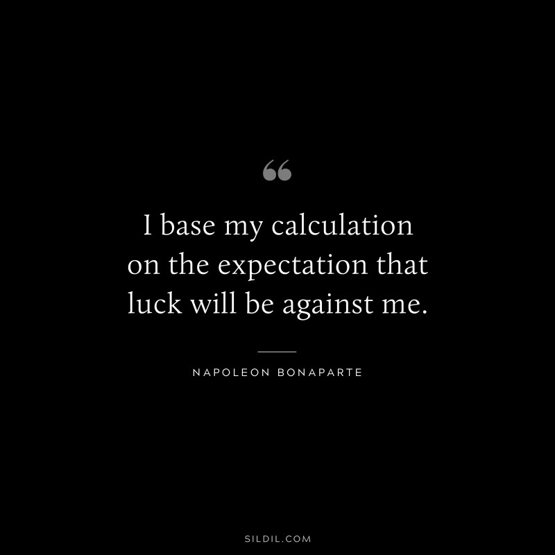 I base my calculation on the expectation that luck will be against me. ― Napoleon Bonaparte