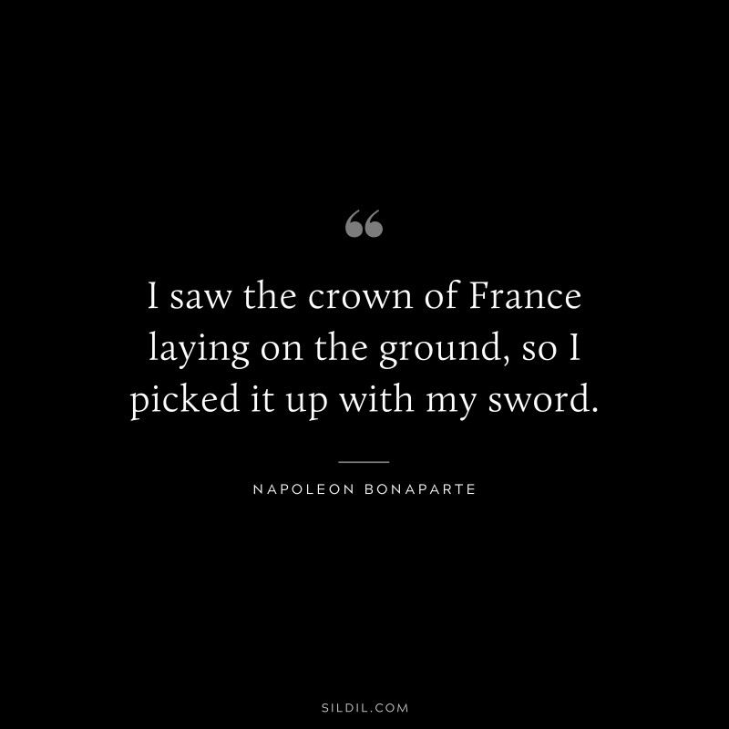 I saw the crown of France laying on the ground, so I picked it up with my sword. ― Napoleon Bonaparte