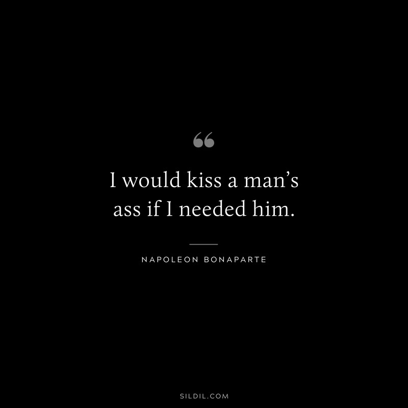 I would kiss a man’s ass if I needed him. ― Napoleon Bonaparte