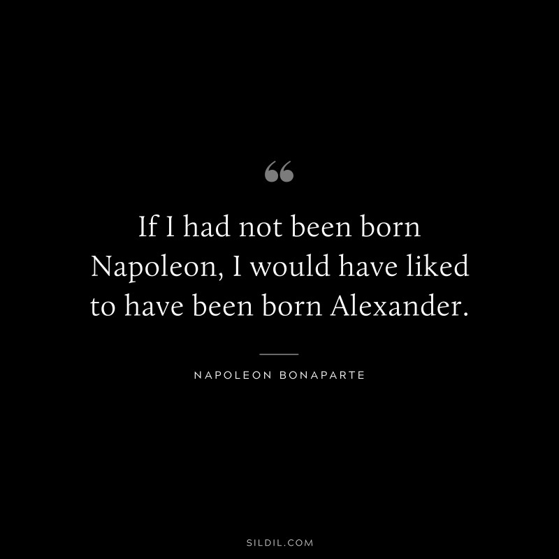 If I had not been born Napoleon, I would have liked to have been born Alexander. ― Napoleon Bonaparte
