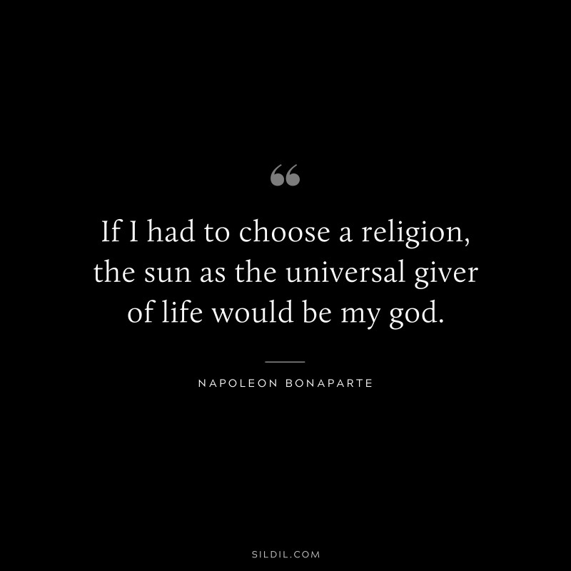 If I had to choose a religion, the sun as the universal giver of life would be my god. ― Napoleon Bonaparte
