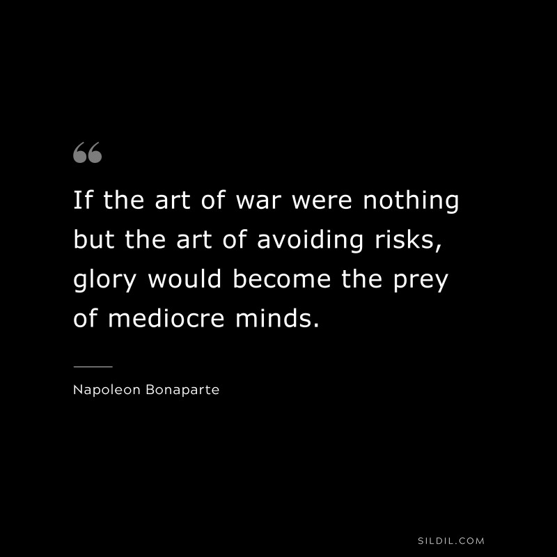 If the art of war were nothing but the art of avoiding risks, glory would become the prey of mediocre minds. ― Napoleon Bonaparte