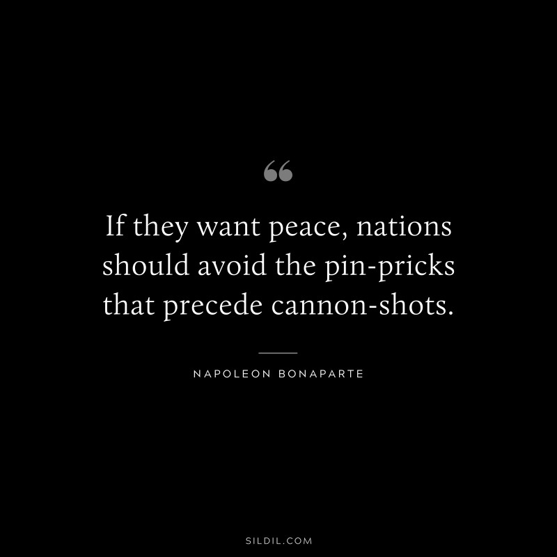 If they want peace, nations should avoid the pin-pricks that precede cannon-shots. ― Napoleon Bonaparte
