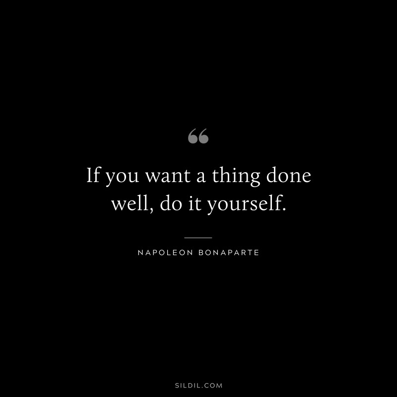 If you want a thing done well, do it yourself. ― Napoleon Bonaparte