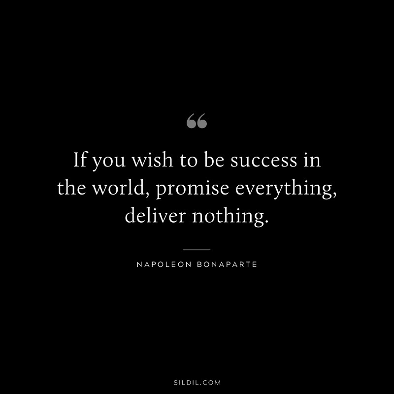 If you wish to be success in the world, promise everything, deliver nothing. ― Napoleon Bonaparte