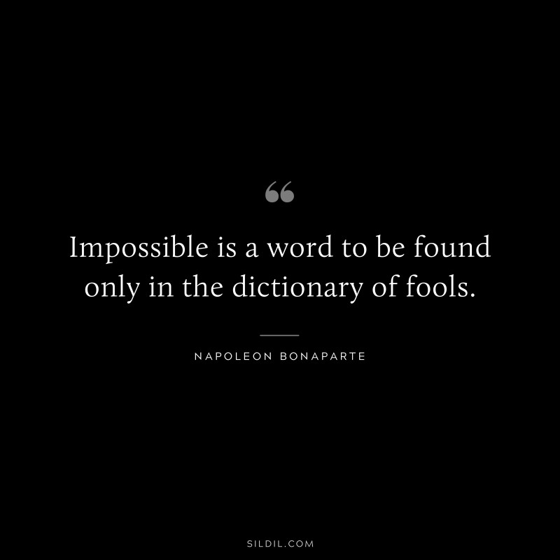 Impossible is a word to be found only in the dictionary of fools. ― Napoleon Bonaparte