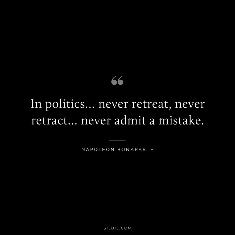 In politics… never retreat, never retract… never admit a mistake. ― Napoleon Bonaparte