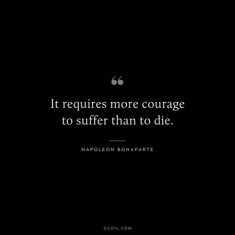 It requires more courage to suffer than to die. ― Napoleon Bonaparte