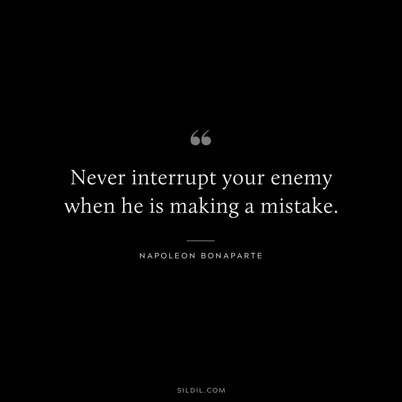 Never interrupt your enemy when he is making a mistake. ― Napoleon Bonaparte