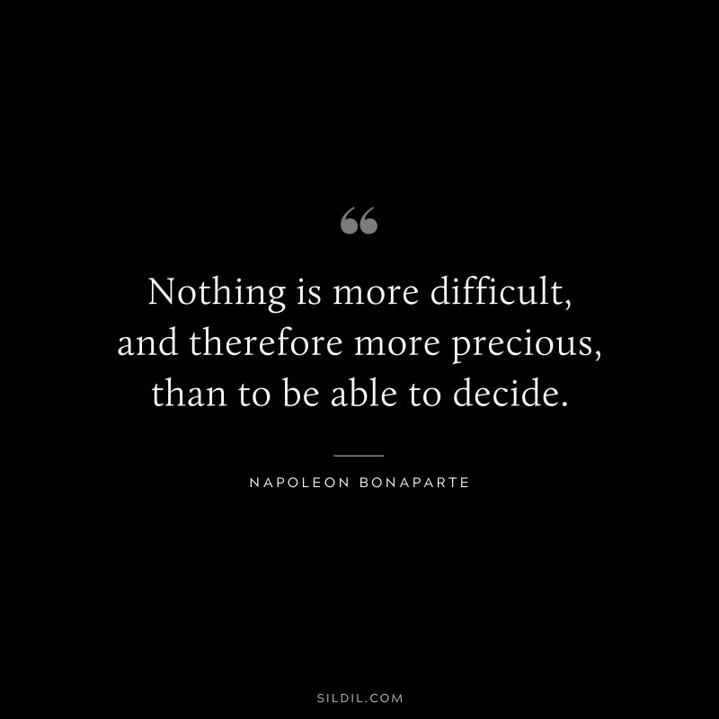 Nothing is more difficult, and therefore more precious, than to be able to decide. ― Napoleon Bonaparte