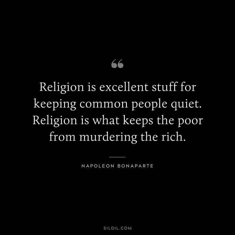 Religion is excellent stuff for keeping common people quiet. Religion is what keeps the poor from murdering the rich. ― Napoleon Bonaparte