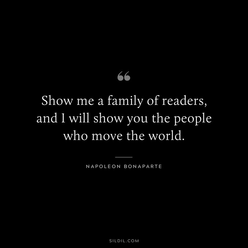 Show me a family of readers, and I will show you the people who move the world. ― Napoleon Bonaparte