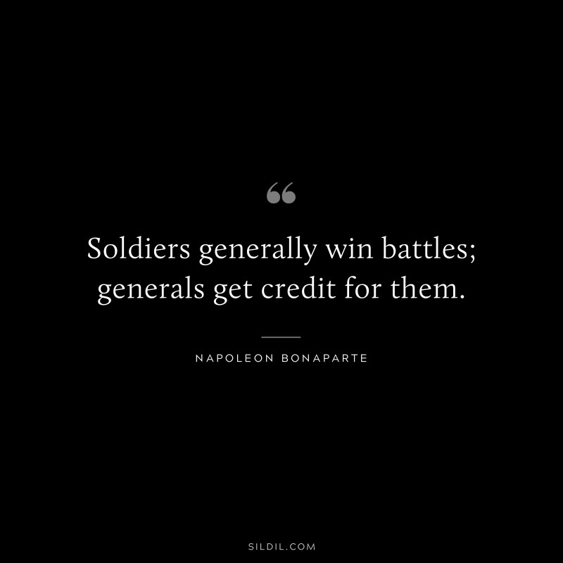 Soldiers generally win battles; generals get credit for them. ― Napoleon Bonaparte