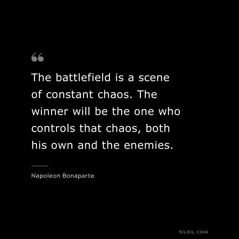 The battlefield is a scene of constant chaos. The winner will be the one who controls that chaos, both his own and the enemies. ― Napoleon Bonaparte
