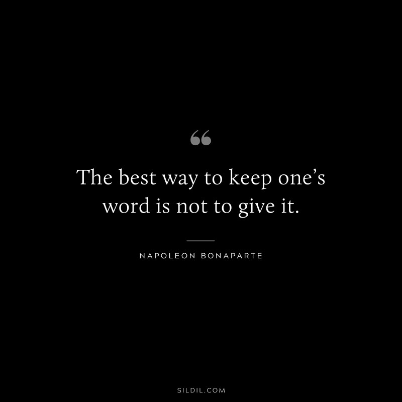 The best way to keep one’s word is not to give it. ― Napoleon Bonaparte
