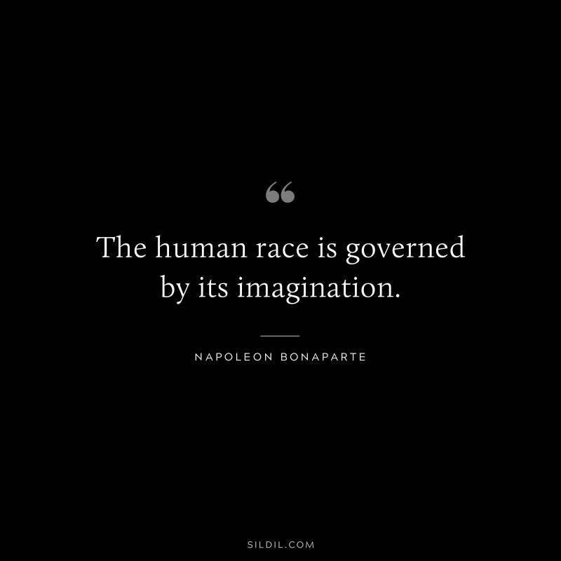 The human race is governed by its imagination. ― Napoleon Bonaparte