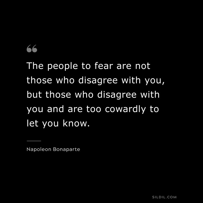 The people to fear are not those who disagree with you, but those who disagree with you and are too cowardly to let you know. ― Napoleon Bonaparte
