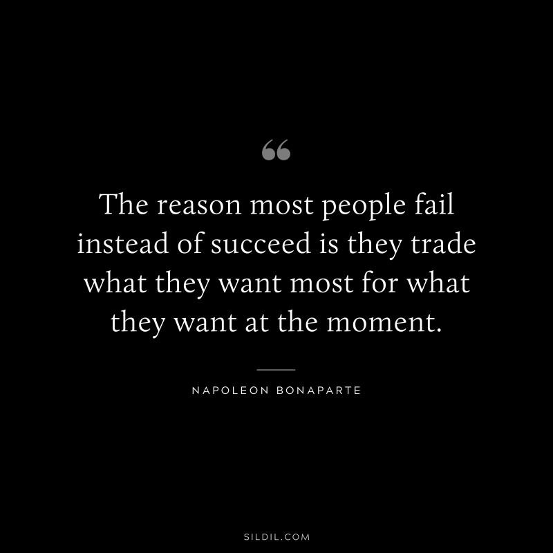 The reason most people fail instead of succeed is they trade what they want most for what they want at the moment. ― Napoleon Bonaparte