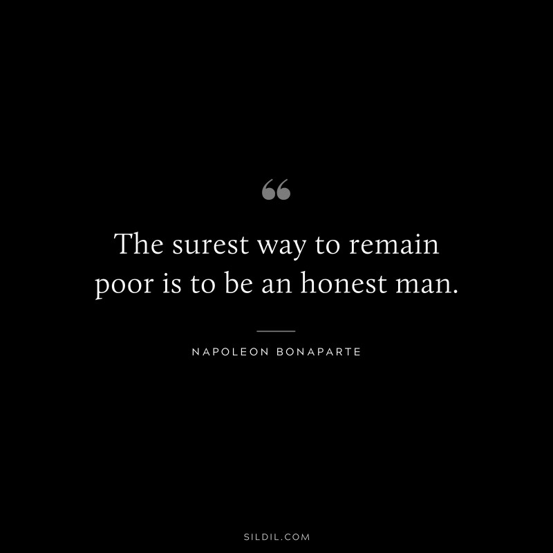 The surest way to remain poor is to be an honest man. ― Napoleon Bonaparte