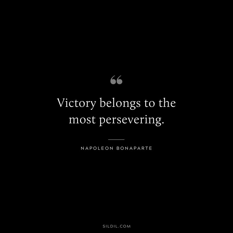 Victory belongs to the most persevering. ― Napoleon Bonaparte