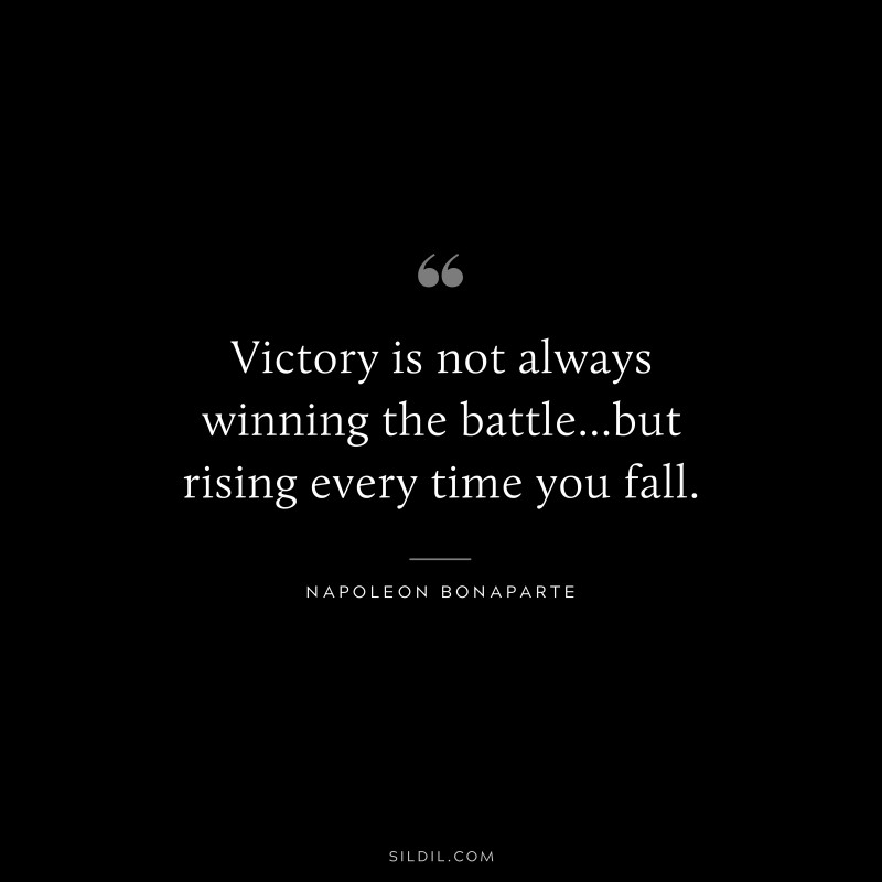 Victory is not always winning the battle...but rising every time you fall. ― Napoleon Bonaparte