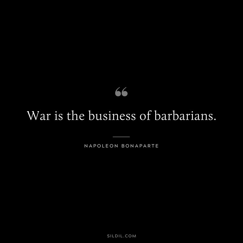 War is the business of barbarians. ― Napoleon Bonaparte