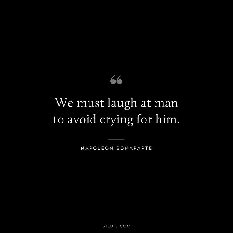 We must laugh at man to avoid crying for him. ― Napoleon Bonaparte