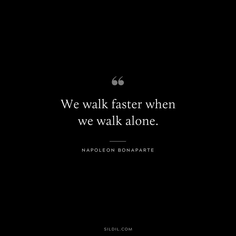 We walk faster when we walk alone. ― Napoleon Bonaparte