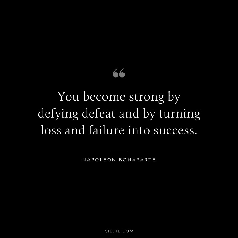 You become strong by defying defeat and by turning loss and failure into success. ― Napoleon Bonaparte