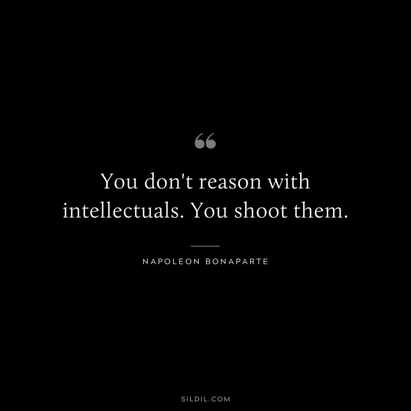 You don't reason with intellectuals. You shoot them. ― Napoleon Bonaparte